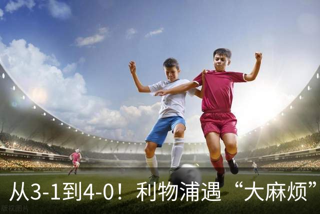 从3-1到4-0！利物浦遇“大麻烦”，3大攻击手伤退，防止客场翻车